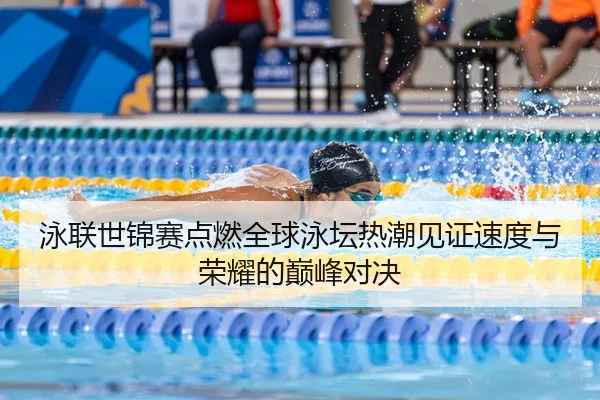 泳联世锦赛点燃全球泳坛热潮见证速度与荣耀的巅峰对决