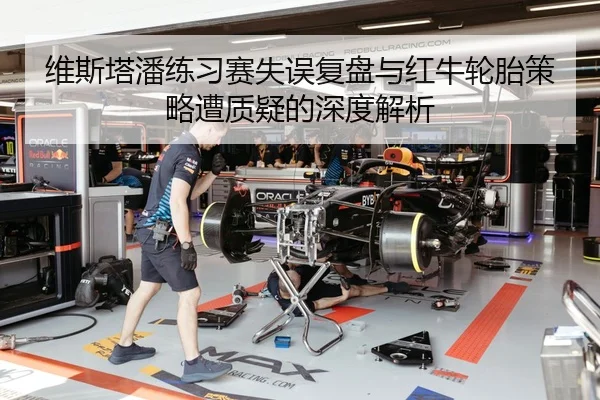 维斯塔潘练习赛失误复盘与红牛轮胎策略遭质疑的深度解析