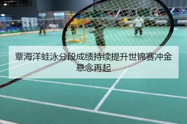 覃海洋蛙泳分段成绩持续提升世锦赛冲金悬念再起