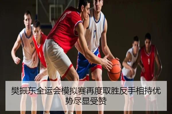 樊振东全运会模拟赛再度取胜反手相持优势尽显受赞